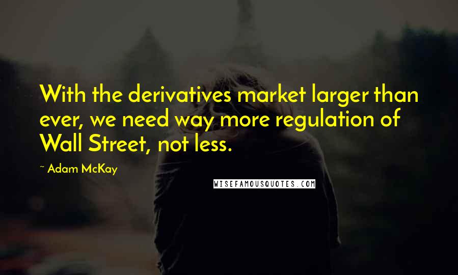 Adam McKay quotes: With the derivatives market larger than ever, we need way more regulation of Wall Street, not less. Adam McKay quotes: With the derivatives market larger than ever, we need way more regulation of Wall Street, not less.