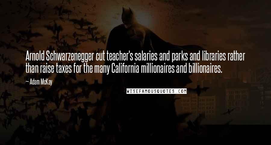 Adam McKay quotes: Arnold Schwarzenegger cut teacher's salaries and parks and libraries rather than raise taxes for the many California millionaires and billionaires. Adam McKay quotes: Arnold Schwarzenegger cut teacher's salaries and parks and libraries rather than raise taxes for the many California millionaires and billionaires.