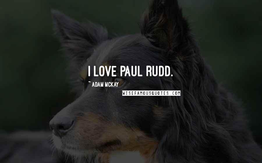 Adam McKay quotes: I love Paul Rudd.
