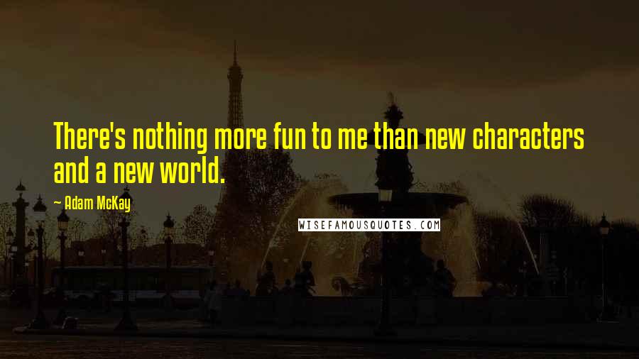 Adam McKay quotes: There's nothing more fun to me than new characters and a new world. Adam McKay quotes: There's nothing more fun to me than new characters and a new world.