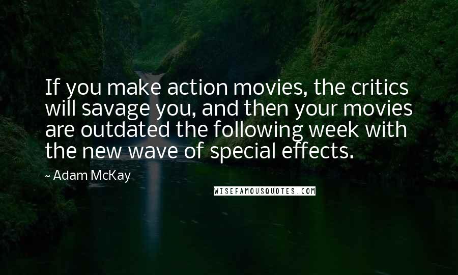 Adam McKay quotes: If you make action movies, the critics will savage you, and then your movies are outdated the following week with the new wave of special effects. Adam McKay quotes: If you make action movies, the critics will savage you, and then your movies are outdated the following week with the new wave of special effects.