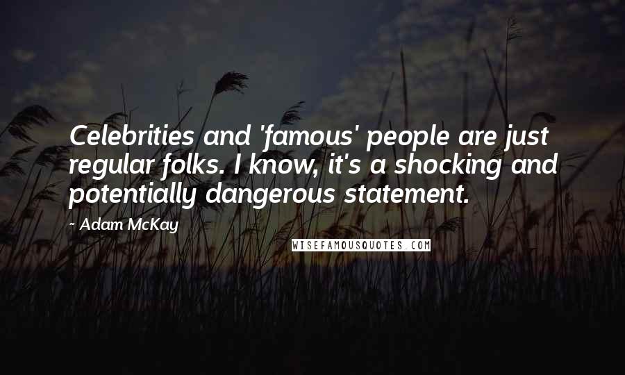 Adam McKay quotes: Celebrities and 'famous' people are just regular folks. I know, it's a shocking and potentially dangerous statement. Adam McKay quotes: Celebrities and 'famous' people are just regular folks. I know, it's a shocking and potentially dangerous statement.