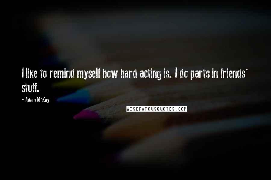 Adam McKay quotes: I like to remind myself how hard acting is. I do parts in friends' stuff.