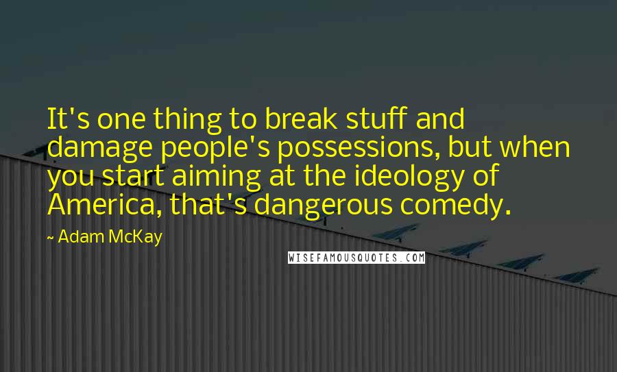 Adam McKay quotes: It's one thing to break stuff and damage people's possessions, but when you start aiming at the ideology of America, that's dangerous comedy.