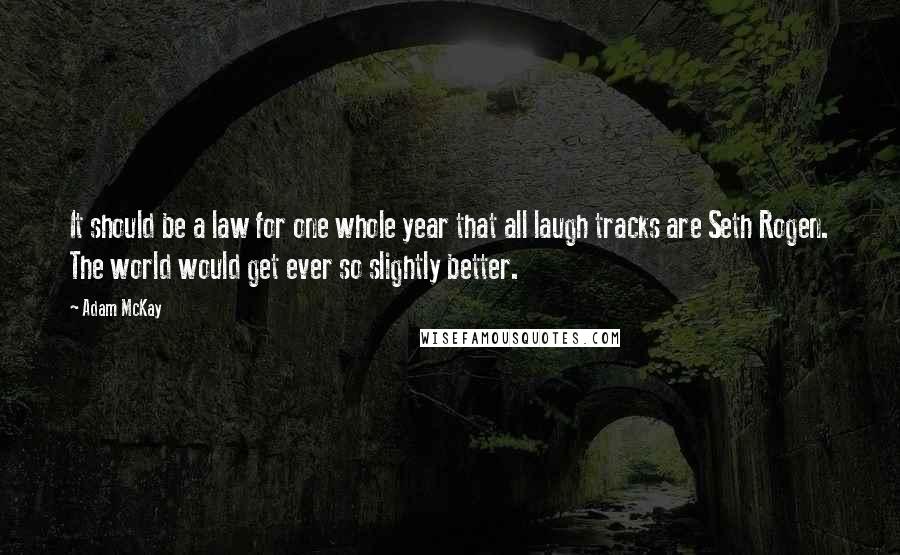 Adam McKay quotes: It should be a law for one whole year that all laugh tracks are Seth Rogen. The world would get ever so slightly better.