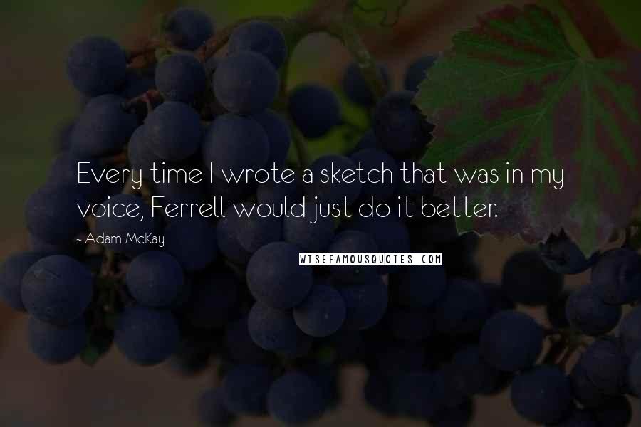 Adam McKay quotes: Every time I wrote a sketch that was in my voice, Ferrell would just do it better. Adam McKay quotes: Every time I wrote a sketch that was in my voice, Ferrell would just do it better.