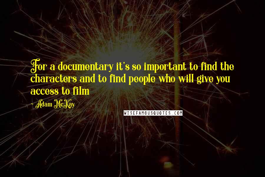 Adam McKay quotes: For a documentary it's so important to find the characters and to find people who will give you access to film