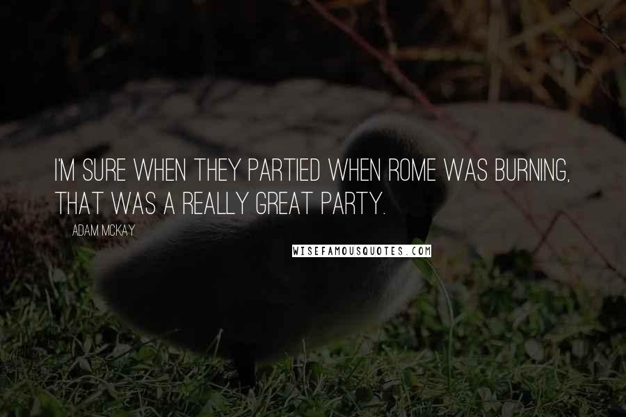 Adam McKay quotes: I'm sure when they partied when Rome was burning, that was a really great party.