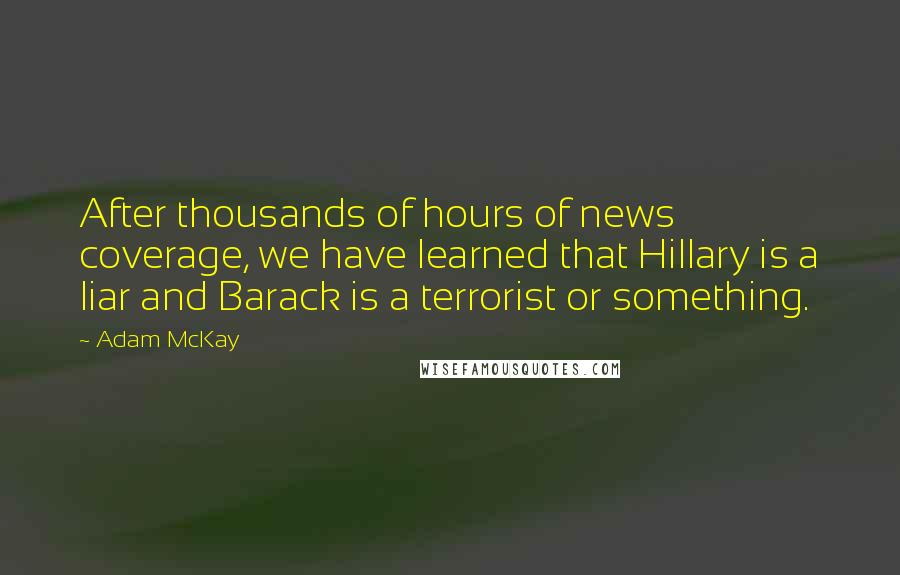 Adam McKay quotes: After thousands of hours of news coverage, we have learned that Hillary is a liar and Barack is a terrorist or something.