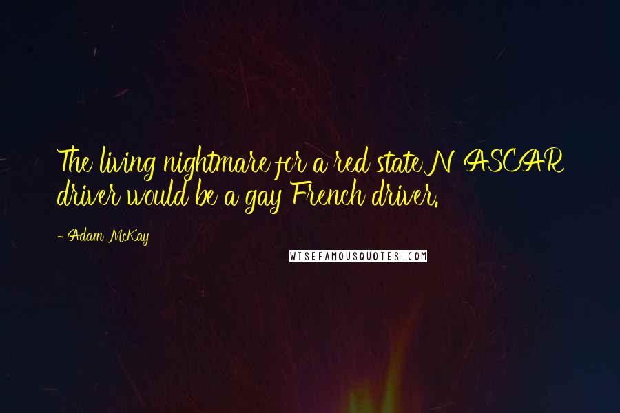 Adam McKay quotes: The living nightmare for a red state NASCAR driver would be a gay French driver. Adam McKay quotes: The living nightmare for a red state NASCAR driver would be a gay French driver.