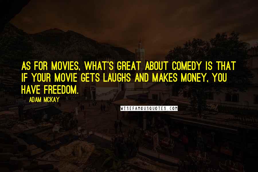Adam McKay quotes: As for movies, what's great about comedy is that if your movie gets laughs and makes money, you have freedom.