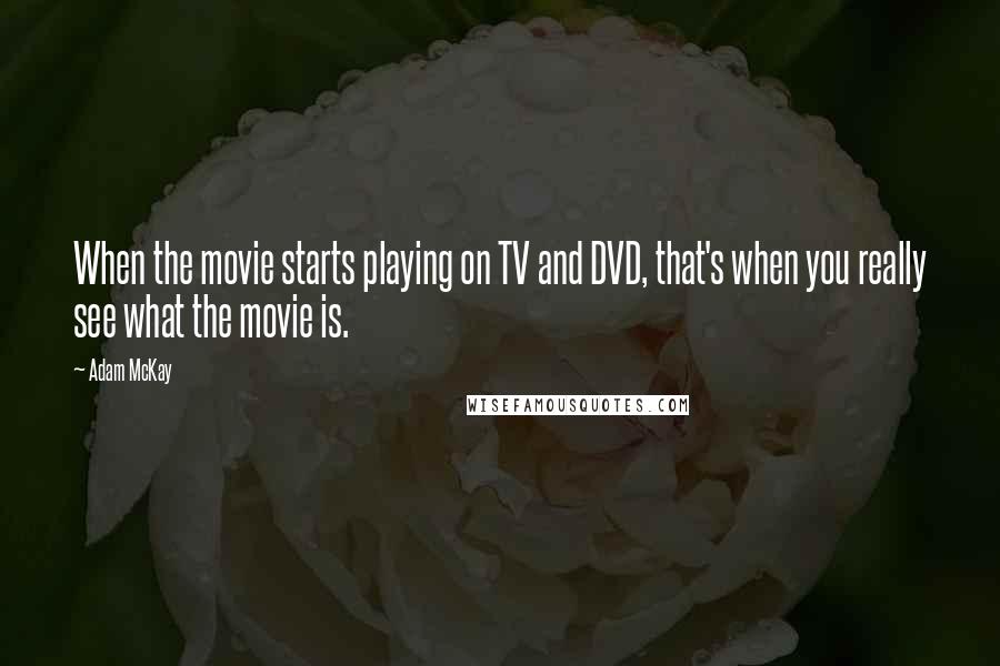 Adam McKay quotes: When the movie starts playing on TV and DVD, that's when you really see what the movie is. Adam McKay quotes: When the movie starts playing on TV and DVD, that's when you really see what the movie is.