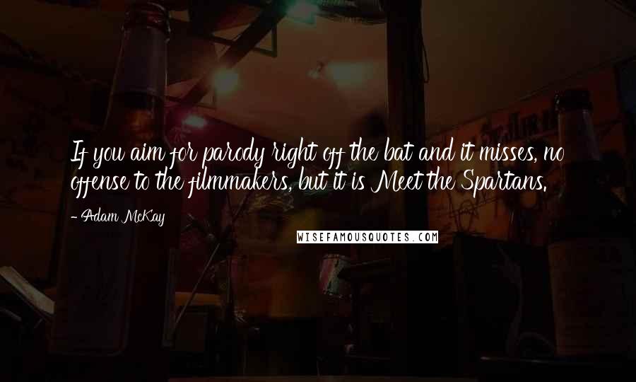 Adam McKay quotes: If you aim for parody right off the bat and it misses, no offense to the filmmakers, but it is Meet the Spartans.