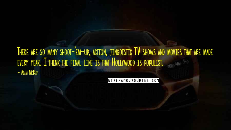 Adam McKay quotes: There are so many shoot-'em-up, action, jingoistic TV shows and movies that are made every year. I think the final line is that Hollywood is populist. Adam McKay quotes: There are so many shoot-'em-up, action, jingoistic TV shows and movies that are made every year. I think the final line is that Hollywood is populist.