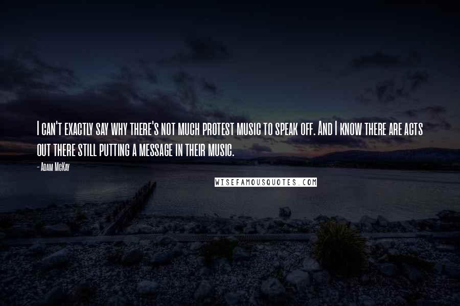 Adam McKay quotes: I can't exactly say why there's not much protest music to speak off. And I know there are acts out there still putting a message in their music.