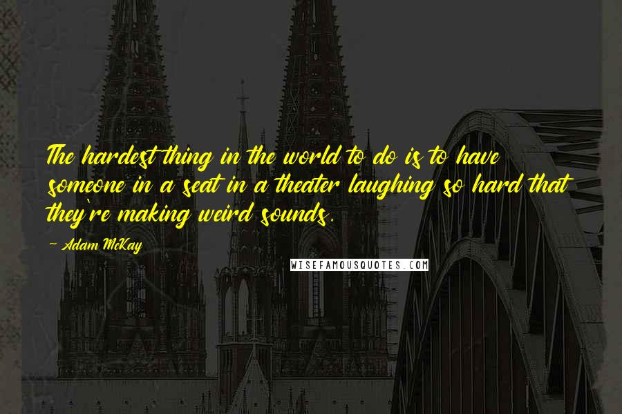 Adam McKay quotes: The hardest thing in the world to do is to have someone in a seat in a theater laughing so hard that they're making weird sounds.