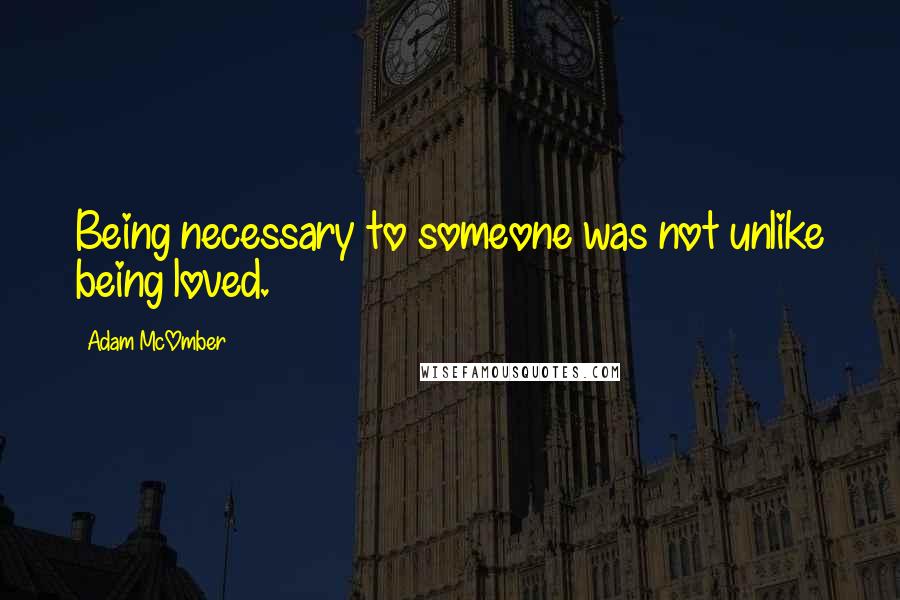 Adam McOmber quotes: Being necessary to someone was not unlike being loved.