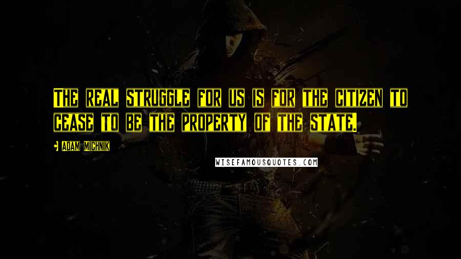 Adam Michnik quotes: The real struggle for us is for the citizen to cease to be the property of the state.