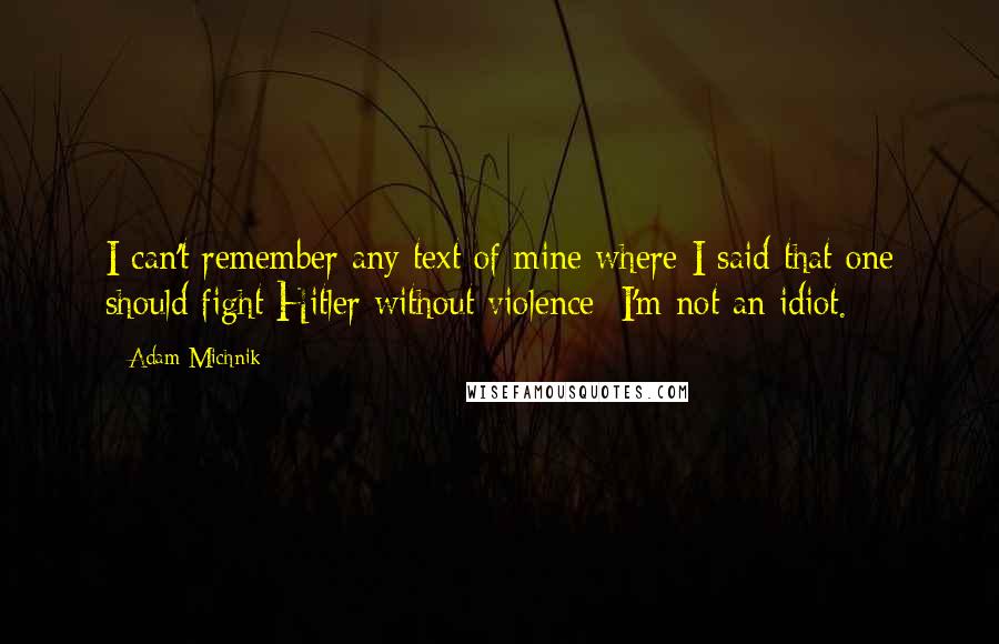 Adam Michnik quotes: I can't remember any text of mine where I said that one should fight Hitler without violence; I'm not an idiot.