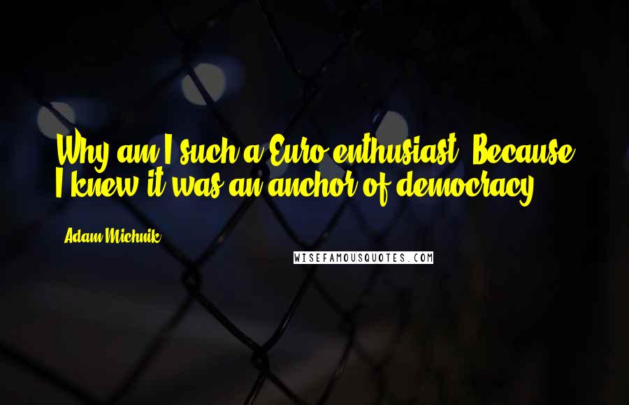 Adam Michnik quotes: Why am I such a Euro-enthusiast? Because I knew it was an anchor of democracy.