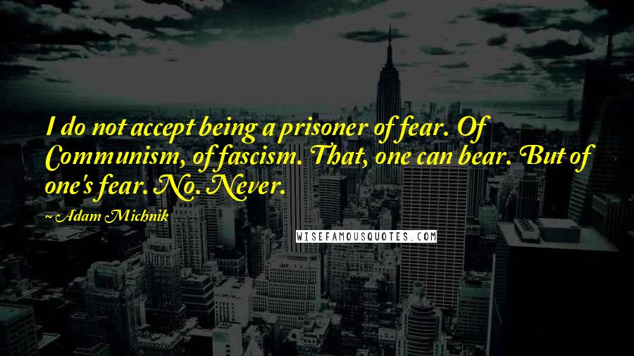 Adam Michnik quotes: I do not accept being a prisoner of fear. Of Communism, of fascism. That, one can bear. But of one's fear. No. Never.
