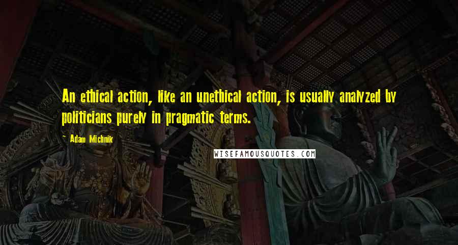 Adam Michnik quotes: An ethical action, like an unethical action, is usually analyzed by politicians purely in pragmatic terms.