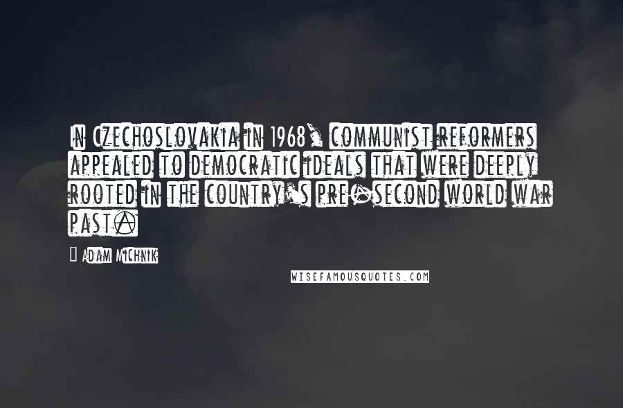 Adam Michnik quotes: In Czechoslovakia in 1968, communist reformers appealed to democratic ideals that were deeply rooted in the country's pre-second world war past.