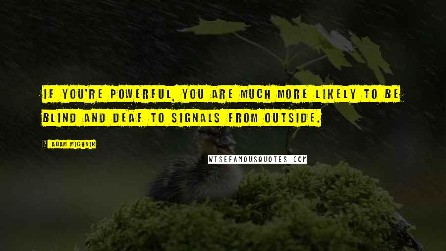 Adam Michnik quotes: If you're powerful, you are much more likely to be blind and deaf to signals from outside.