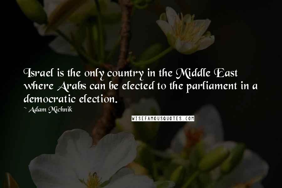 Adam Michnik quotes: Israel is the only country in the Middle East where Arabs can be elected to the parliament in a democratic election.