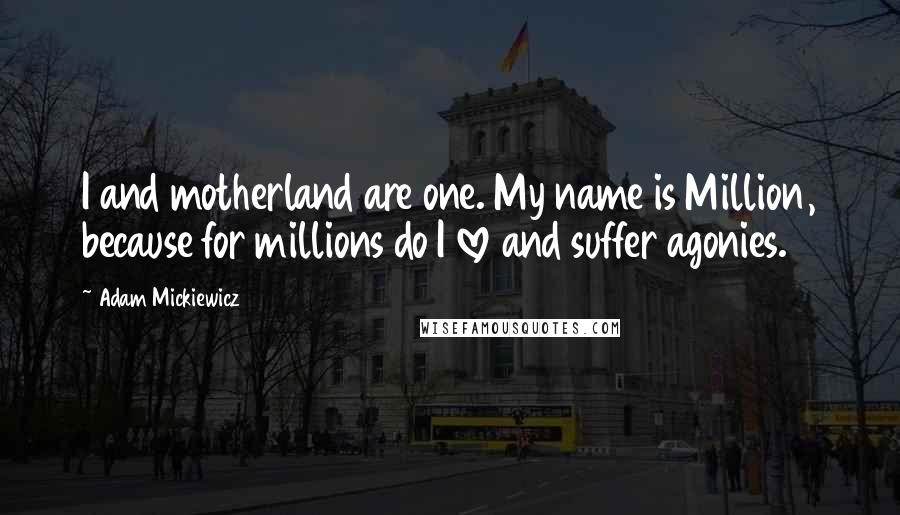 Adam Mickiewicz quotes: I and motherland are one. My name is Million, because for millions do I love and suffer agonies.