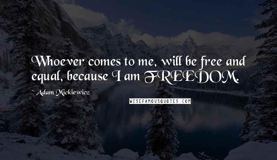 Adam Mickiewicz quotes: Whoever comes to me, will be free and equal, because I am FREEDOM.