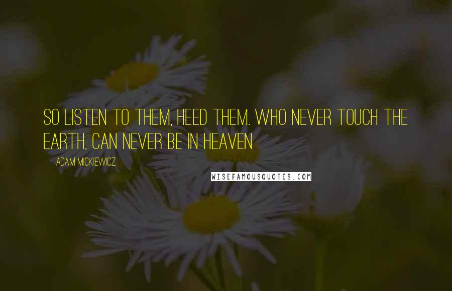 Adam Mickiewicz quotes: So listen to them, heed them. Who never touch the Earth, can never be in Heaven