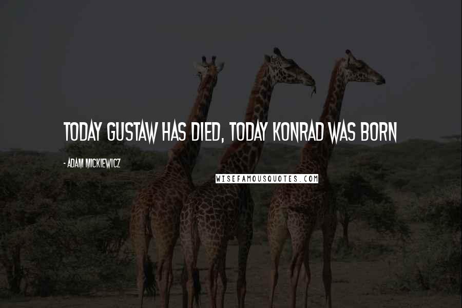 Adam Mickiewicz quotes: Today Gustaw has died, today Konrad was born