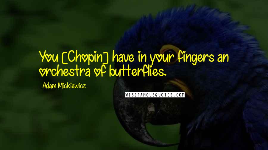 Adam Mickiewicz quotes: You [Chopin] have in your fingers an orchestra of butterflies.