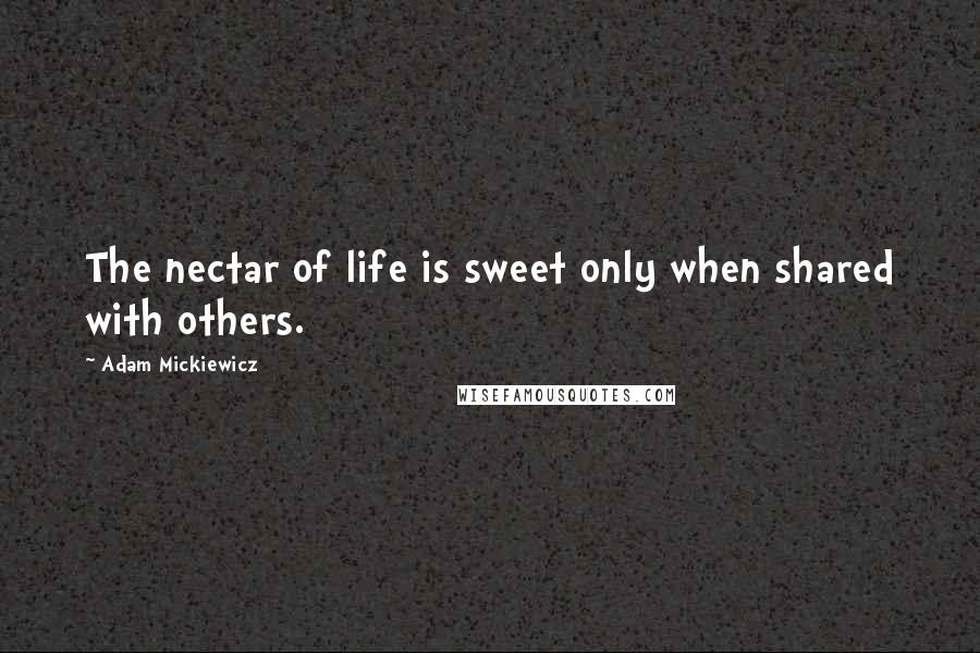 Adam Mickiewicz quotes: The nectar of life is sweet only when shared with others.