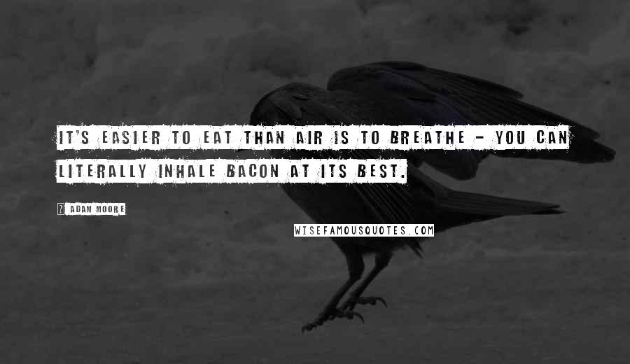 Adam Moore quotes: It's easier to eat than air is to breathe - you can literally inhale bacon at its best.