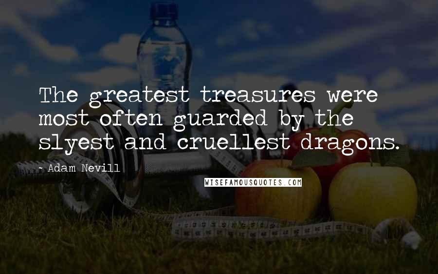 Adam Nevill quotes: The greatest treasures were most often guarded by the slyest and cruellest dragons.