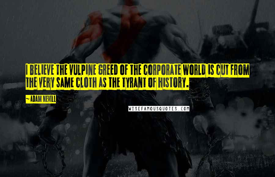 Adam Nevill quotes: I believe the vulpine greed of the corporate world is cut from the very same cloth as the tyrant of history.