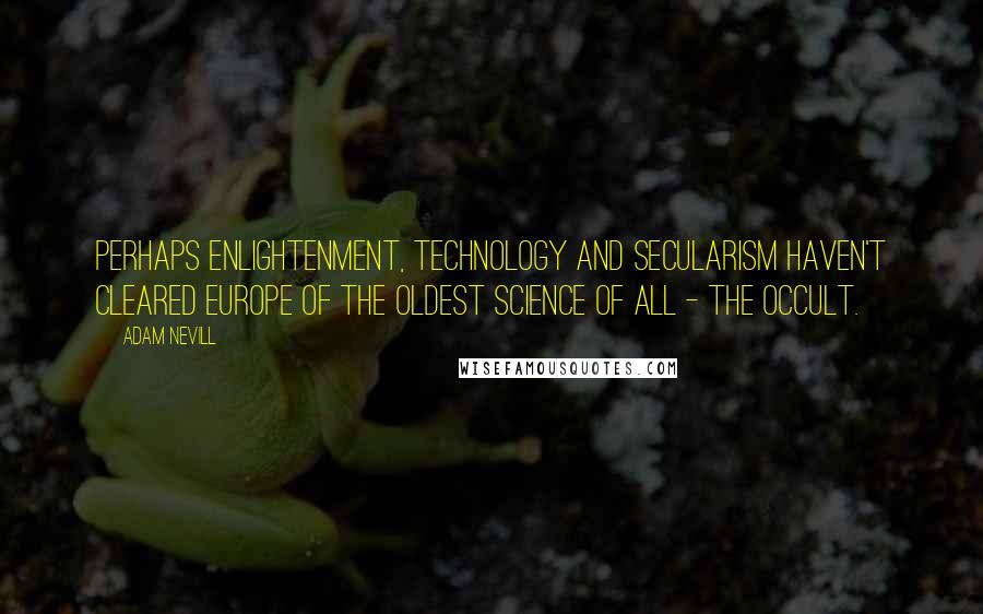 Adam Nevill quotes: Perhaps enlightenment, technology and secularism haven't cleared Europe of the oldest science of all - the occult.