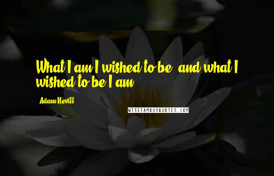 Adam Nevill quotes: What I am I wished to be, and what I wished to be I am.