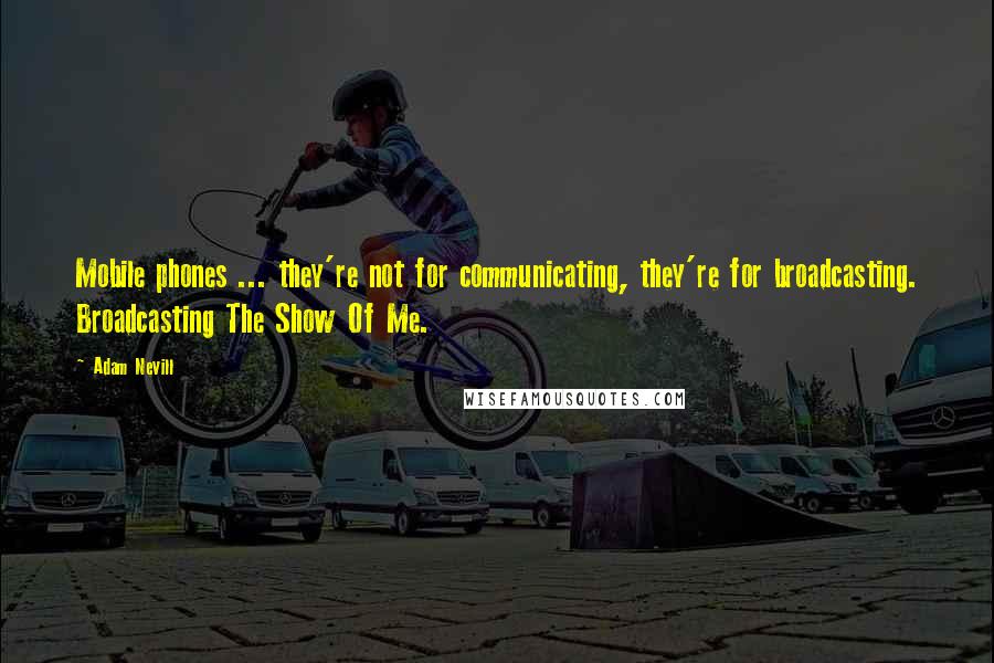 Adam Nevill quotes: Mobile phones ... they're not for communicating, they're for broadcasting. Broadcasting The Show Of Me.