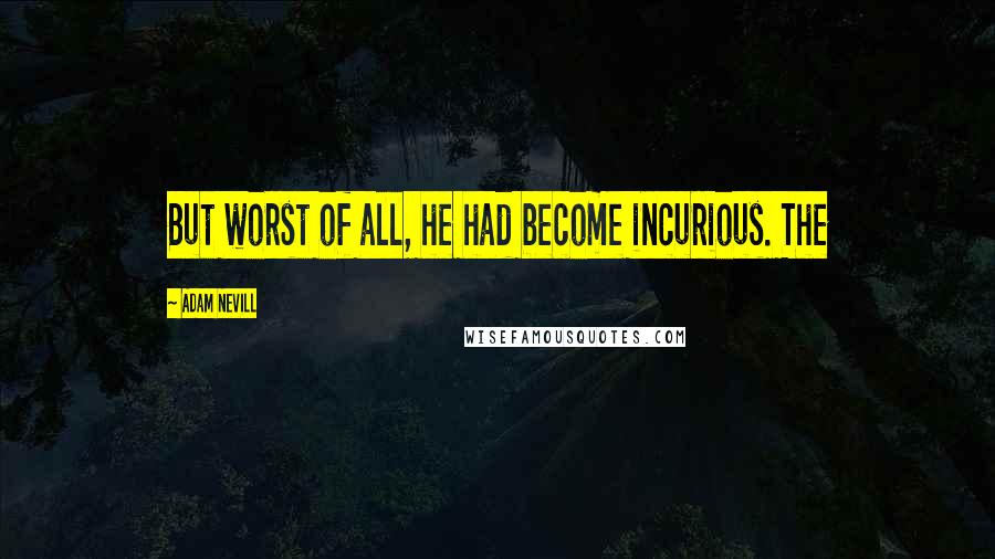 Adam Nevill quotes: But worst of all, he had become incurious. The