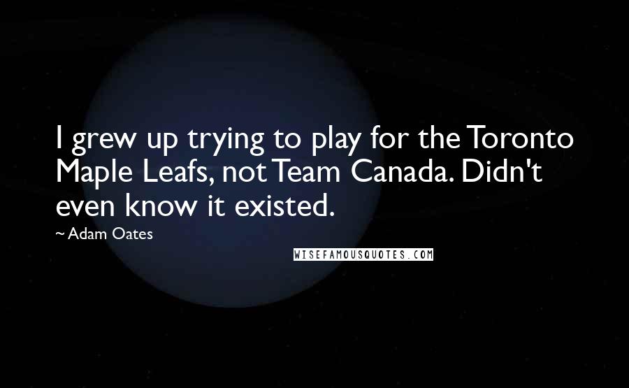 Adam Oates quotes: I grew up trying to play for the Toronto Maple Leafs, not Team Canada. Didn't even know it existed.