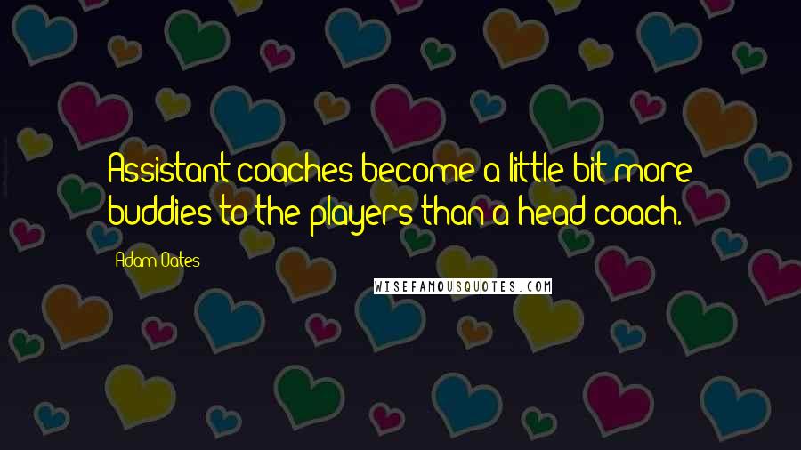 Adam Oates quotes: Assistant coaches become a little bit more buddies to the players than a head coach.