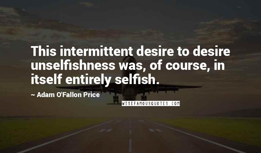 Adam O'Fallon Price quotes: This intermittent desire to desire unselfishness was, of course, in itself entirely selfish.