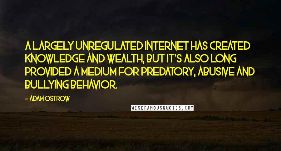 Adam Ostrow quotes: A largely unregulated Internet has created knowledge and wealth, but it's also long provided a medium for predatory, abusive and bullying behavior.