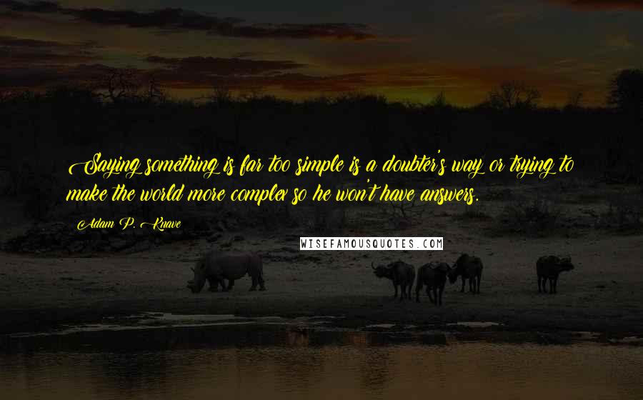 Adam P. Knave quotes: Saying something is far too simple is a doubter's way or trying to make the world more complex so he won't have answers.