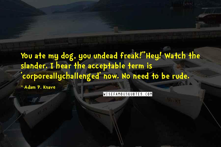 Adam P. Knave quotes: You ate my dog, you undead freak!"Hey! Watch the slander. I hear the acceptable term is 'corporeallychallenged' now. No need to be rude.