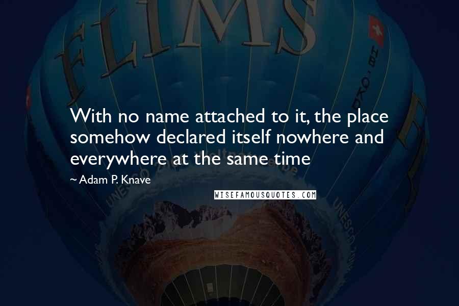 Adam P. Knave quotes: With no name attached to it, the place somehow declared itself nowhere and everywhere at the same time