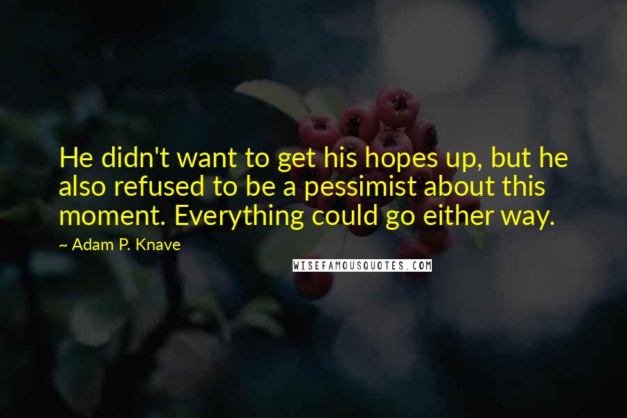 Adam P. Knave quotes: He didn't want to get his hopes up, but he also refused to be a pessimist about this moment. Everything could go either way.